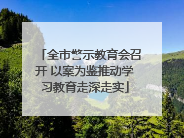 全市警示教育会召开 以案为鉴推动学习教育走深走实