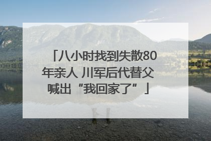 八小时找到失散80年亲人 川军后代替父喊出“我回家了”