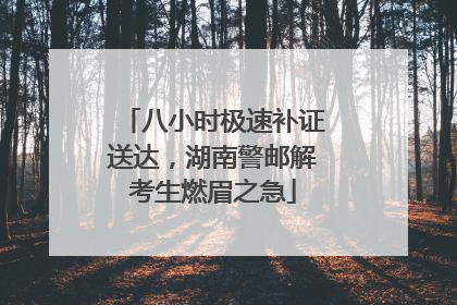 八小时极速补证送达，湖南警邮解考生燃眉之急