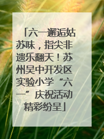 六一邂逅姑苏味，指尖非遗乐翻天！苏州吴中开发区实验小学“六一”庆祝活动精彩纷呈