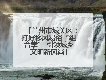 兰州市城关区：打好移风易俗“组合拳” 引领城乡文明新风尚