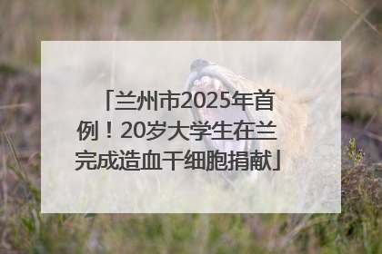 兰州市2025年首例！20岁大学生在兰完成造血干细胞捐献