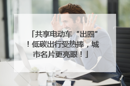 共享电动车“出圈”！低碳出行受热捧，城市名片更亮眼！