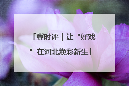 冀时评｜让“好戏”在河北焕彩新生