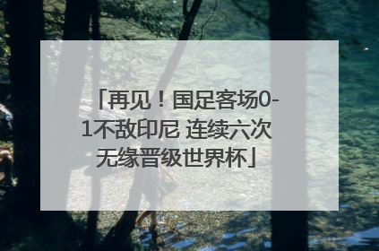 再见！国足客场0-1不敌印尼 连续六次无缘晋级世界杯