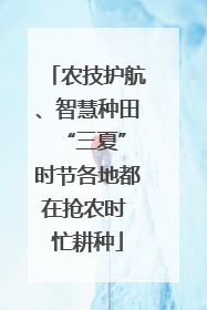 农技护航、智慧种田 “三夏”时节各地都在抢农时 忙耕种