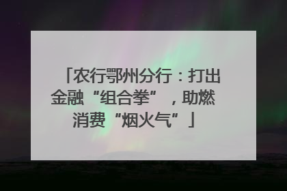 农行鄂州分行：打出金融“组合拳”，助燃消费“烟火气”