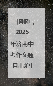 刚刚，2025年济南中考作文题目出炉