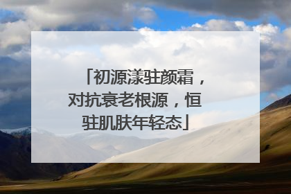 初源漾驻颜霜，对抗衰老根源，恒驻肌肤年轻态