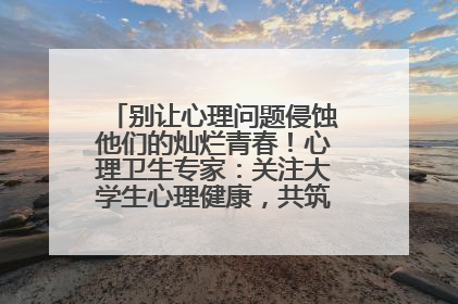 别让心理问题侵蚀他们的灿烂青春！心理卫生专家：关注大学生心理健康，共筑青春心灵防线