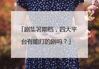 剧集暑期档，四大平台有能打的剧吗？