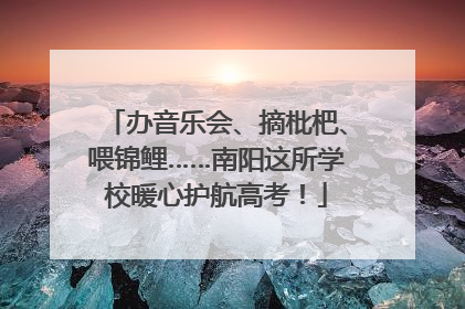 办音乐会、摘枇杷、喂锦鲤……南阳这所学校暖心护航高考！