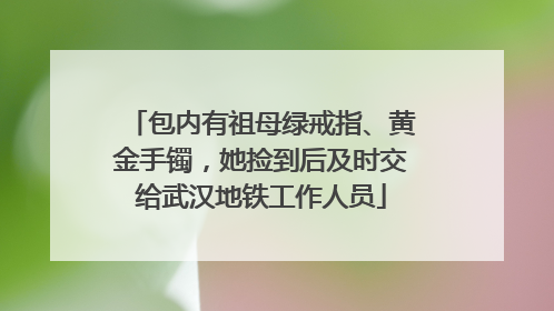 包内有祖母绿戒指、黄金手镯，她捡到后及时交给武汉地铁工作人员