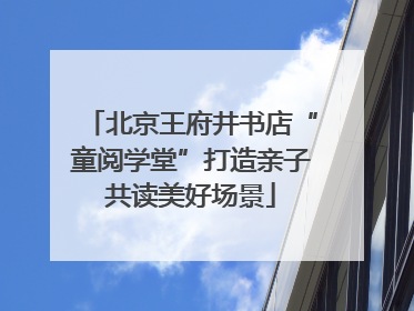 北京王府井书店“童阅学堂”打造亲子共读美好场景