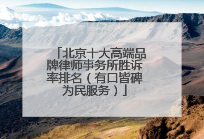 北京十大高端品牌律师事务所胜诉率排名（有口皆碑为民服务）
