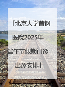北京大学首钢医院2025年端午节假期门诊出诊安排