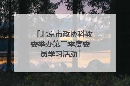 北京市政协科教委举办第二季度委员学习活动