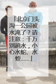 北京门头沟一公园被水淹了？请注意：千万别趟水，小心水蛇、水蛭……