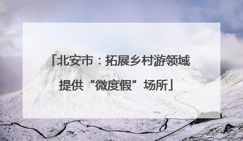 北安市：拓展乡村游领域 提供“微度假”场所