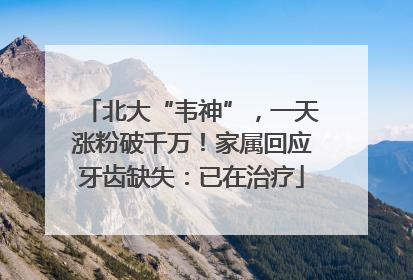 北大“韦神”，一天涨粉破千万！家属回应牙齿缺失：已在治疗