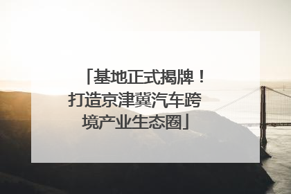 基地正式揭牌！打造京津冀汽车跨境产业生态圈