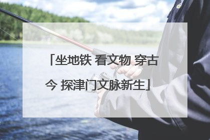 坐地铁 看文物 穿古今 探津门文脉新生