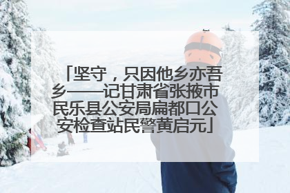 坚守，只因他乡亦吾乡——记甘肃省张掖市民乐县公安局扁都口公安检查站民警黄启元