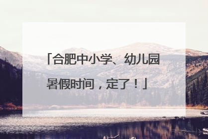 合肥中小学、幼儿园暑假时间，定了！