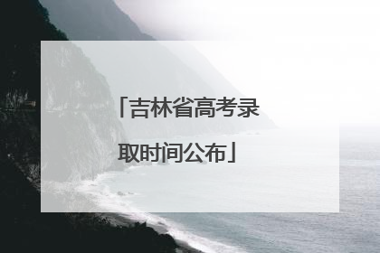 吉林省高考录取时间公布