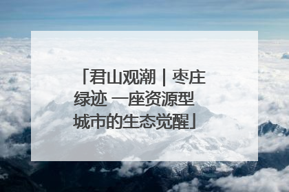 君山观潮｜枣庄绿迹 一座资源型城市的生态觉醒