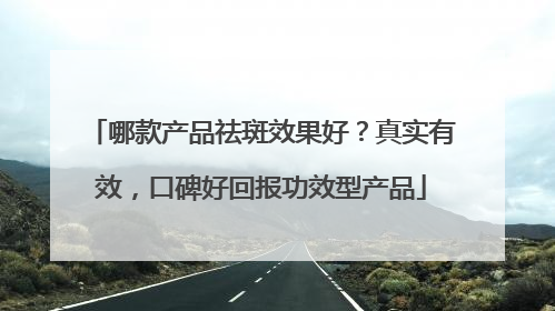 哪款产品祛斑效果好？真实有效，口碑好回报功效型产品