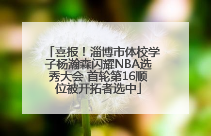 喜报！淄博市体校学子杨瀚森闪耀NBA选秀大会 首轮第16顺位被开拓者选中