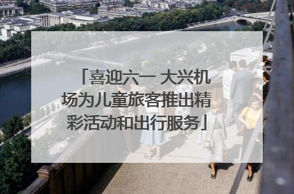 喜迎六一 大兴机场为儿童旅客推出精彩活动和出行服务