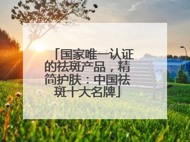 国家唯一认证的祛斑产品，精简护肤：中国祛斑十大名牌