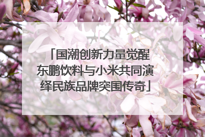 国潮创新力量觉醒 东鹏饮料与小米共同演绎民族品牌突围传奇
