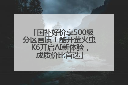 国补好价享500级分区画质！酷开萤火虫K6开启AI新体验，成质价比首选