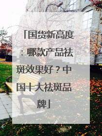 国货新高度：哪款产品祛斑效果好？中国十大祛斑品牌