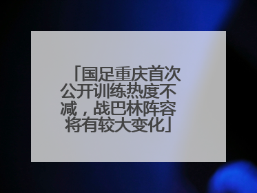 国足重庆首次公开训练热度不减，战巴林阵容将有较大变化