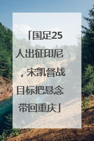 国足25人出征印尼，宋凯督战目标把悬念带回重庆