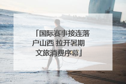 国际赛事接连落户山西 拉开暑期文旅消费序幕