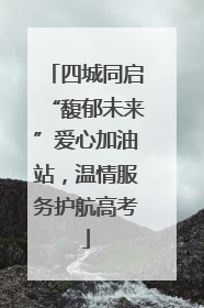 四城同启“馥郁未来”爱心加油站，温情服务护航高考