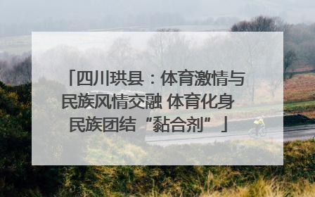 四川珙县：体育激情与民族风情交融 体育化身民族团结“黏合剂”