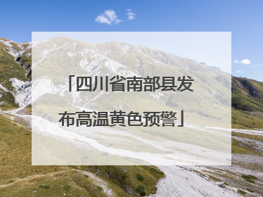 四川省南部县发布高温黄色预警