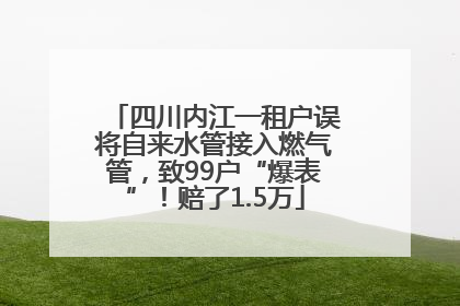 四川内江一租户误将自来水管接入燃气管，致99户“爆表”！赔了1.5万