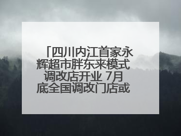 四川内江首家永辉超市胖东来模式调改店开业 7月底全国调改门店或将突破150家丨新经济观察