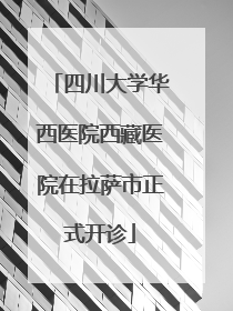 四川大学华西医院西藏医院在拉萨市正式开诊