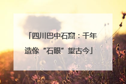 四川巴中石窟：千年造像“石眼”望古今