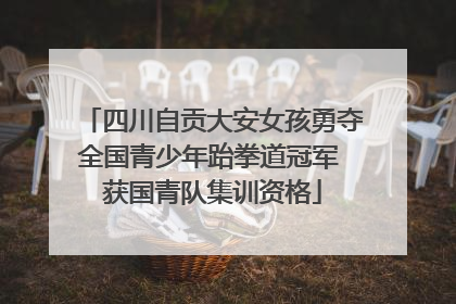 四川自贡大安女孩勇夺全国青少年跆拳道冠军 获国青队集训资格