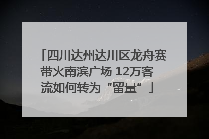四川达州达川区龙舟赛带火南滨广场 12万客流如何转为“留量”