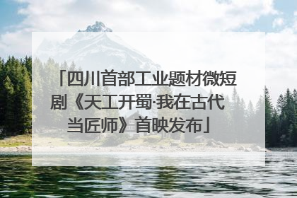 四川首部工业题材微短剧《天工开蜀·我在古代当匠师》首映发布